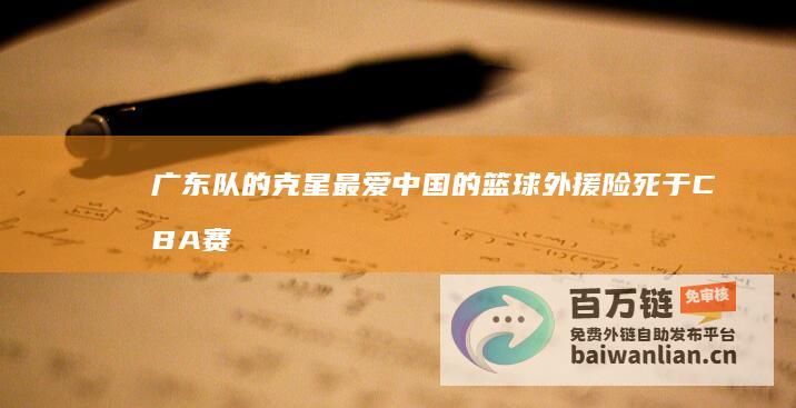 广东队的克星 最爱中国的篮球外援 险死于CBA赛场 (广东队克星签约超级外援)